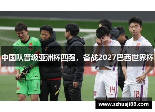 中国队晋级亚洲杯四强，备战2027巴西世界杯